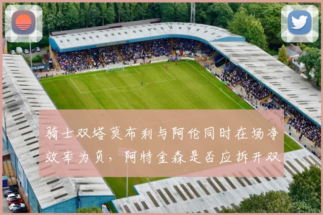 骑士双塔莫布利与阿伦同时在场净效率为负，阿特金森是否应拆开双塔？