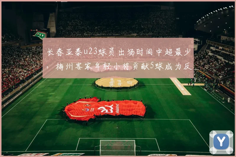 长春亚泰u23球员出场时间中超最少，梅州客家年轻小将贡献5球成为反差典型
